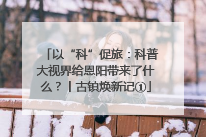 以“科”促旅：科普大视界给恩阳带来了什么？丨古镇焕新记①