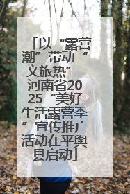 以“露营潮”带动“文旅热” 河南省2025“美好生活露营季”宣传推广活动在平舆县启动
