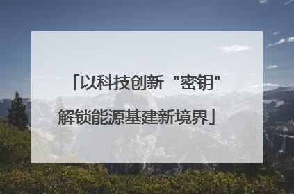 以科技创新“密钥”解锁能源基建新境界