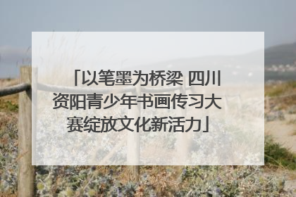 以笔墨为桥梁 四川资阳青少年书画传习大赛绽放文化新活力