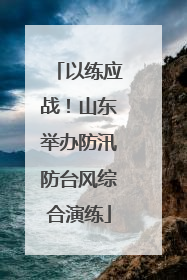以练应战！山东举办防汛防台风综合演练