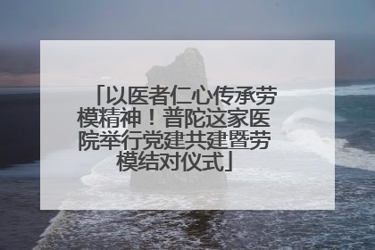 以医者仁心传承劳模精神！普陀这家医院举行党建共建暨劳模结对仪式