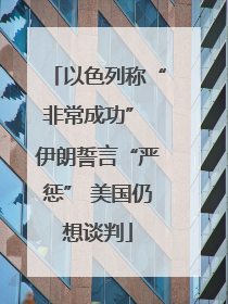 以色列称“非常成功” 伊朗誓言“严惩” 美国仍想谈判