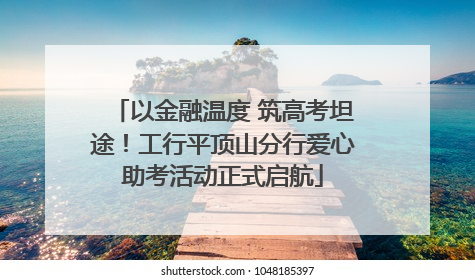 以金融温度 筑高考坦途！工行平顶山分行爱心助考活动正式启航