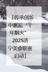 传承创新中邂逅“千年烟火” 2025济宁美食联赛启动