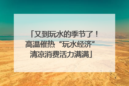 又到玩水的季节了！高温催热“玩水经济” 清凉消费活力满满