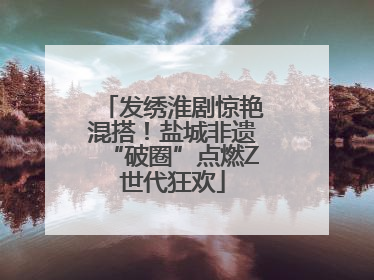 发绣淮剧惊艳混搭！盐城非遗“破圈”点燃Z世代狂欢