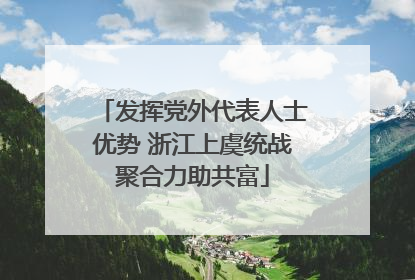 发挥党外代表人士优势 浙江上虞统战聚合力助共富