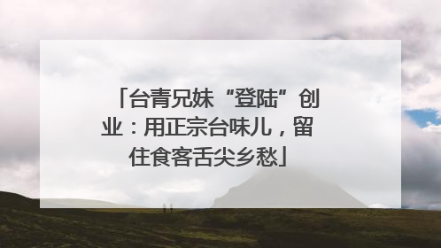 台青兄妹“登陆”创业：用正宗台味儿，留住食客舌尖乡愁