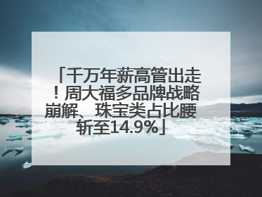 千万年薪高管出走！周大福多品牌战略崩解、珠宝类占比腰斩至14.9%