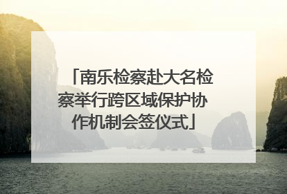 南乐检察赴大名检察举行跨区域保护协作机制会签仪式