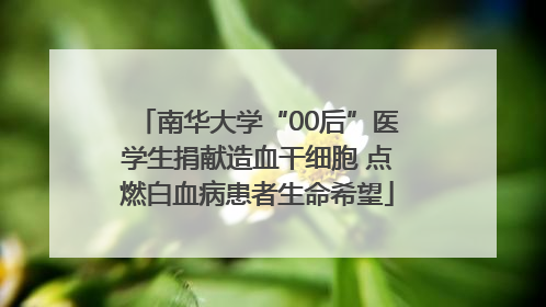 南华大学“00后”医学生捐献造血干细胞 点燃白血病患者生命希望