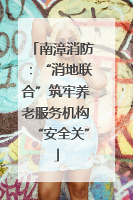 南漳消防：“消地联合”筑牢养老服务机构“安全关”