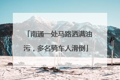 南通一处马路洒满油污，多名骑车人滑倒