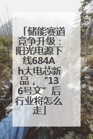 储能赛道竞争升级：阳光电源下线684Ah大电芯新品，“136号文”后行业将怎么走