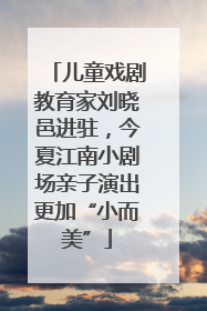 儿童戏剧教育家刘晓邑进驻，今夏江南小剧场亲子演出更加“小而美”