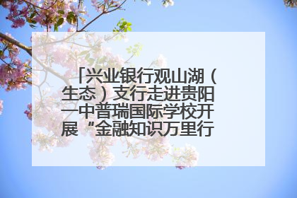 兴业银行观山湖（生态）支行走进贵阳一中普瑞国际学校开展“金融知识万里行”宣传活动