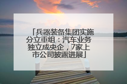 兵器装备集团实施分立重组：汽车业务独立成央企，7家上市公司披露进展