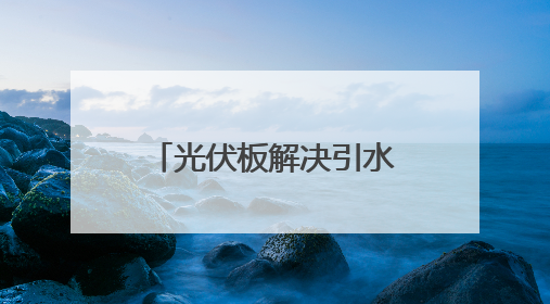 光伏板解决引水难题！云南这个村旱地变花田