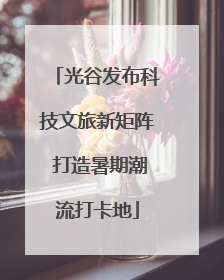 光谷发布科技文旅新矩阵 打造暑期潮流打卡地