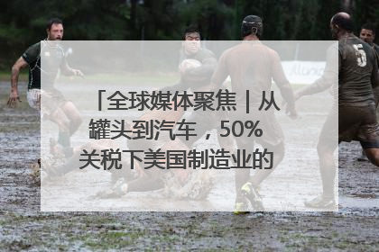 全球媒体聚焦｜从罐头到汽车，50%关税下美国制造业的“生死劫”