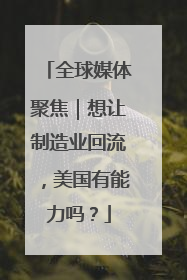 全球媒体聚焦｜想让制造业回流，美国有能力吗？