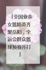 全国业余女篮精英齐聚岳阳，全运会群众篮球预赛开打