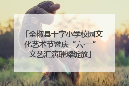 全椒县十字小学校园文化艺术节暨庆“六·一”文艺汇演璀璨绽放