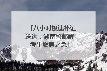 八小时极速补证送达，湖南警邮解考生燃眉之急