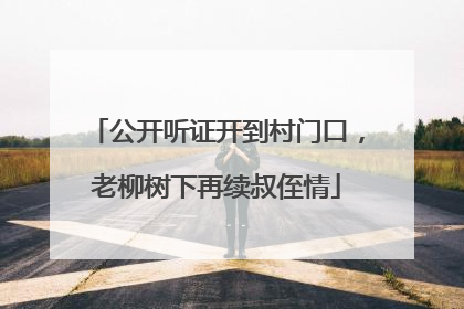 公开听证开到村门口，老柳树下再续叔侄情