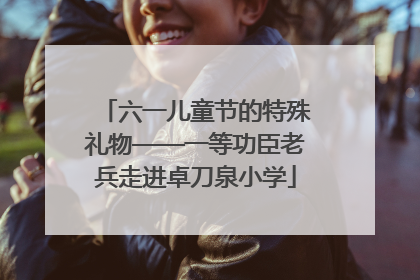 六一儿童节的特殊礼物——一等功臣老兵走进卓刀泉小学