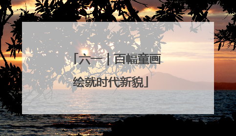 六一｜百幅童画绘就时代新貌