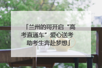 兰州的哥开启“高考直通车”爱心送考 助考生奔赴梦想