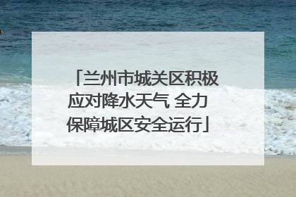 兰州市城关区积极应对降水天气 全力保障城区安全运行