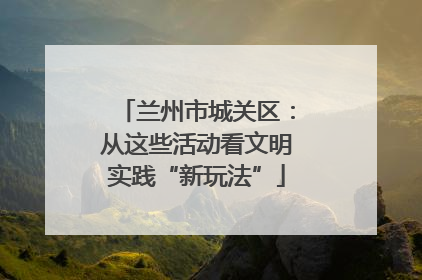 兰州市城关区：从这些活动看文明实践“新玩法”