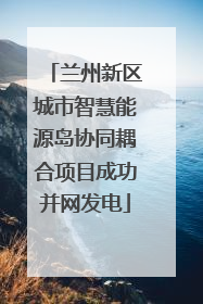 兰州新区城市智慧能源岛协同耦合项目成功并网发电