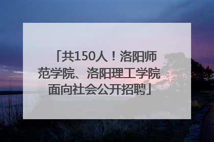 共150人！洛阳师范学院、洛阳理工学院面向社会公开招聘