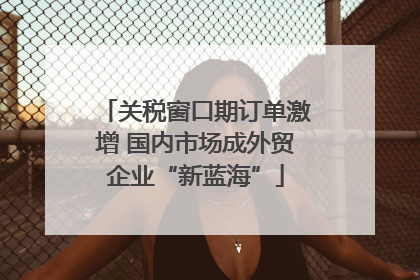 关税窗口期订单激增 国内市场成外贸企业“新蓝海”