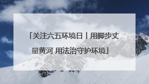 关注六五环境日丨用脚步丈量黄河 用法治守护环境