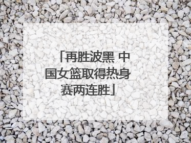 再胜波黑 中国女篮取得热身赛两连胜