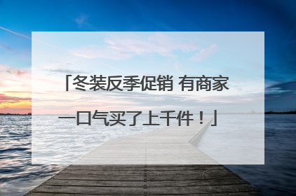 冬装反季促销 有商家一口气买了上千件！