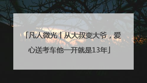 凡人微光丨从大叔变大爷，爱心送考车他一开就是13年