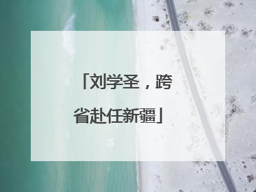 刘学圣，跨省赴任新疆