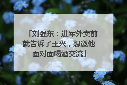 刘强东：进军外卖前就告诉了王兴，想邀他面对面喝酒交流