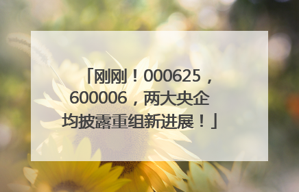 刚刚！000625，600006，两大央企均披露重组新进展！