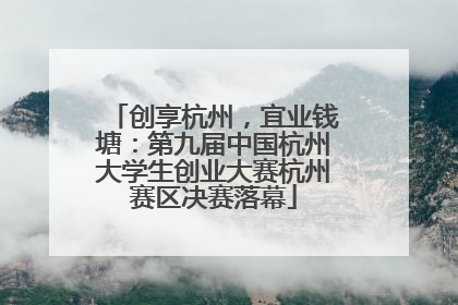 创享杭州，宜业钱塘：第九届中国杭州大学生创业大赛杭州赛区决赛落幕
