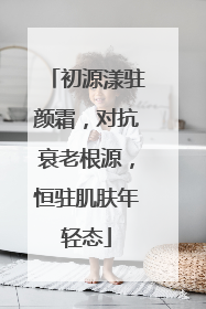 初源漾驻颜霜，对抗衰老根源，恒驻肌肤年轻态