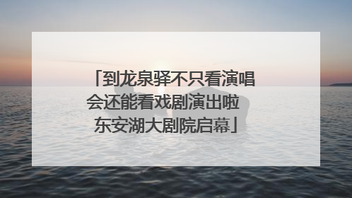 到龙泉驿不只看演唱会还能看戏剧演出啦 东安湖大剧院启幕