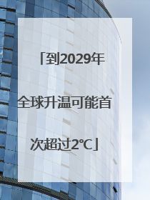 到2029年全球升温可能首次超过2℃