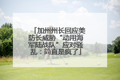 加州州长回应美防长威胁“动用海军陆战队”应对骚乱：简直是疯了